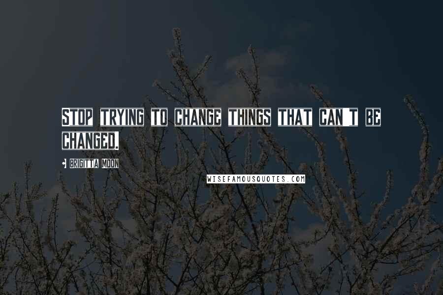 Brigitta Moon Quotes: Stop trying to change things that can't be changed.