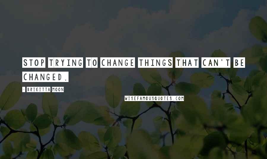 Brigitta Moon Quotes: Stop trying to change things that can't be changed.