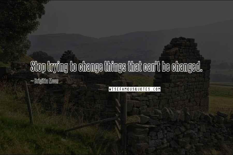 Brigitta Moon Quotes: Stop trying to change things that can't be changed.