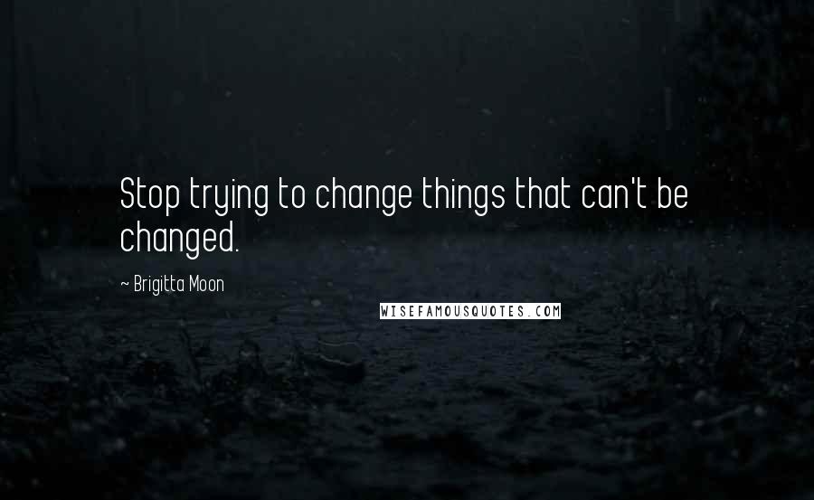 Brigitta Moon Quotes: Stop trying to change things that can't be changed.