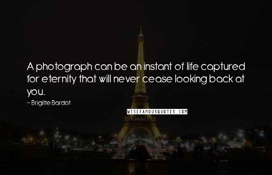 Brigitte Bardot Quotes: A photograph can be an instant of life captured for eternity that will never cease looking back at you.