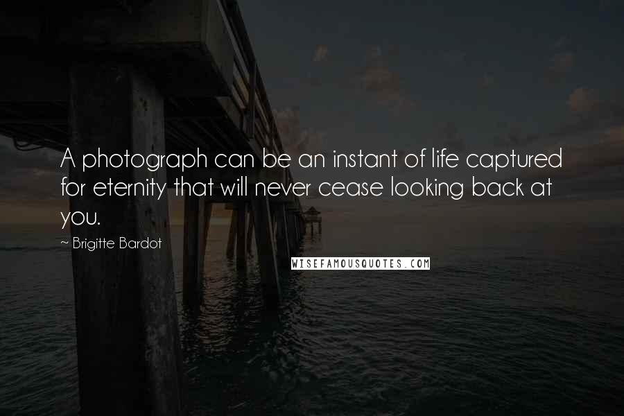 Brigitte Bardot Quotes: A photograph can be an instant of life captured for eternity that will never cease looking back at you.