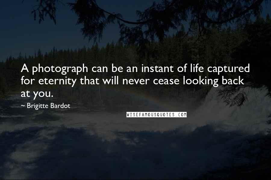 Brigitte Bardot Quotes: A photograph can be an instant of life captured for eternity that will never cease looking back at you.