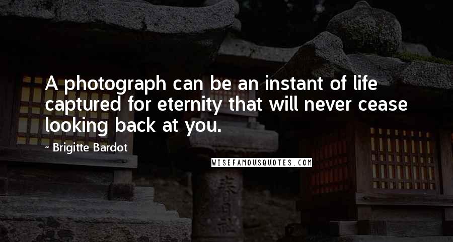 Brigitte Bardot Quotes: A photograph can be an instant of life captured for eternity that will never cease looking back at you.