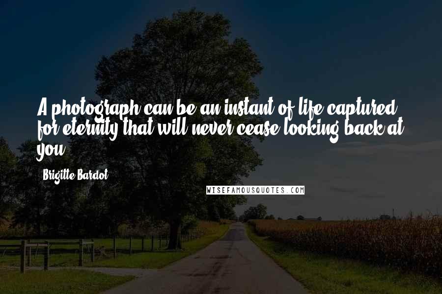 Brigitte Bardot Quotes: A photograph can be an instant of life captured for eternity that will never cease looking back at you.