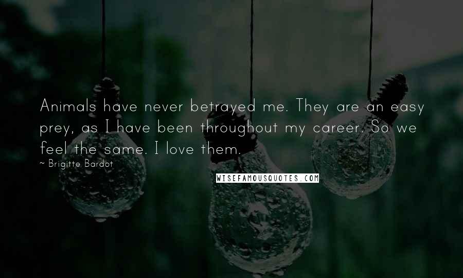Brigitte Bardot Quotes: Animals have never betrayed me. They are an easy prey, as I have been throughout my career. So we feel the same. I love them.