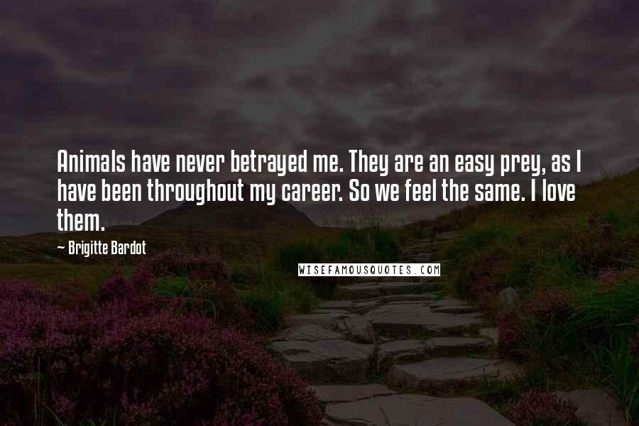 Brigitte Bardot Quotes: Animals have never betrayed me. They are an easy prey, as I have been throughout my career. So we feel the same. I love them.