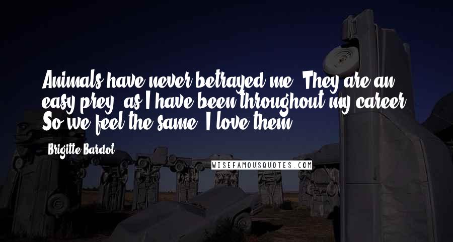 Brigitte Bardot Quotes: Animals have never betrayed me. They are an easy prey, as I have been throughout my career. So we feel the same. I love them.