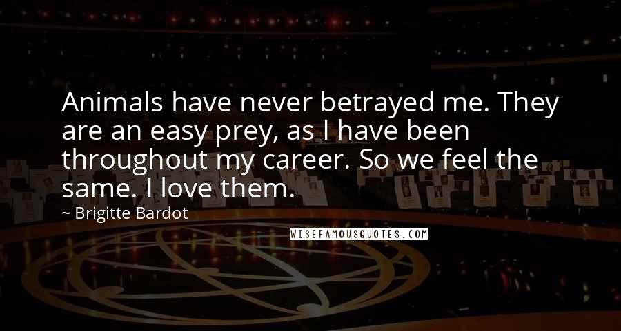 Brigitte Bardot Quotes: Animals have never betrayed me. They are an easy prey, as I have been throughout my career. So we feel the same. I love them.