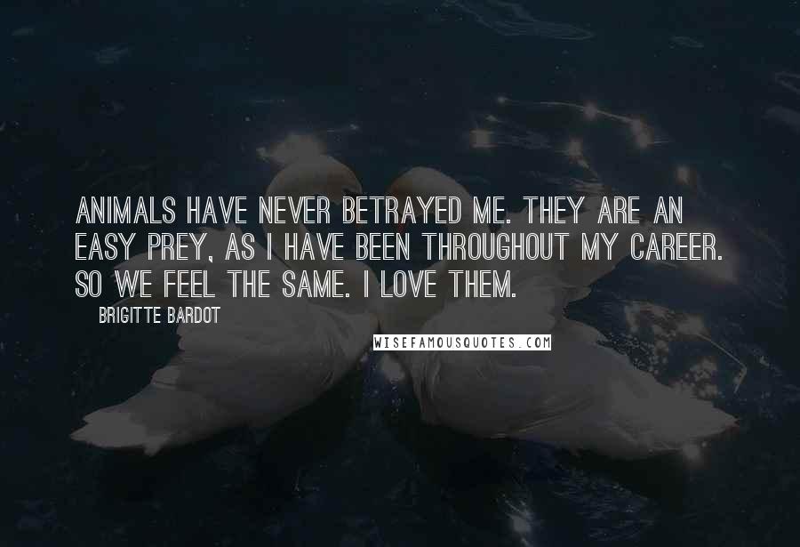 Brigitte Bardot Quotes: Animals have never betrayed me. They are an easy prey, as I have been throughout my career. So we feel the same. I love them.