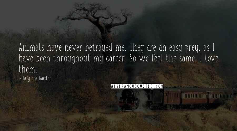 Brigitte Bardot Quotes: Animals have never betrayed me. They are an easy prey, as I have been throughout my career. So we feel the same. I love them.