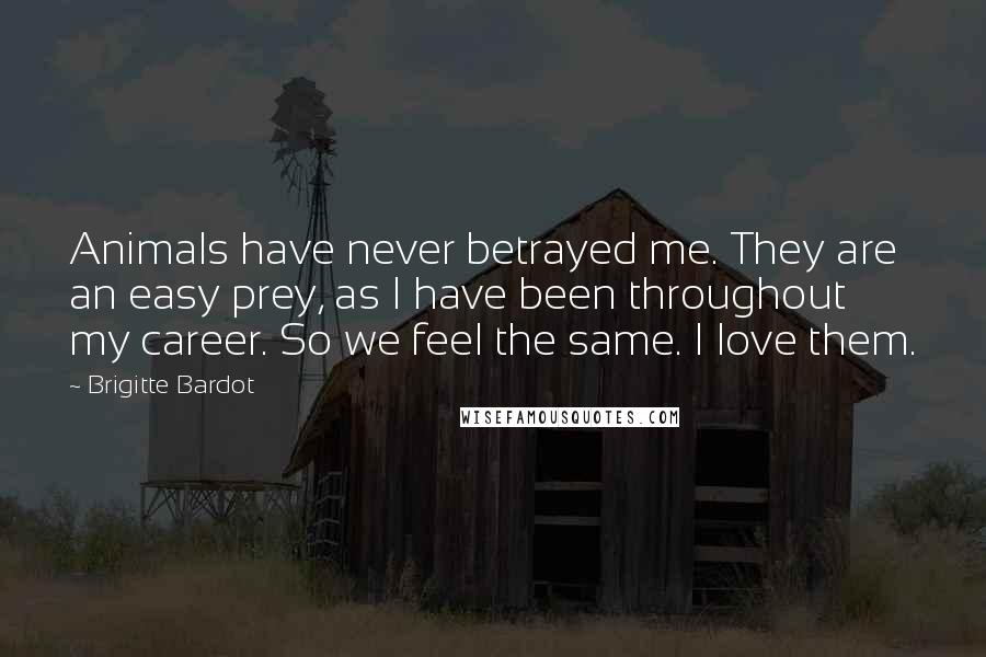 Brigitte Bardot Quotes: Animals have never betrayed me. They are an easy prey, as I have been throughout my career. So we feel the same. I love them.