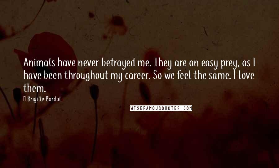 Brigitte Bardot Quotes: Animals have never betrayed me. They are an easy prey, as I have been throughout my career. So we feel the same. I love them.