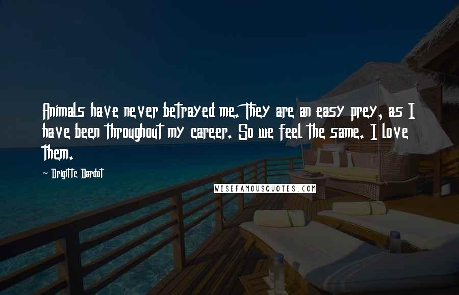 Brigitte Bardot Quotes: Animals have never betrayed me. They are an easy prey, as I have been throughout my career. So we feel the same. I love them.