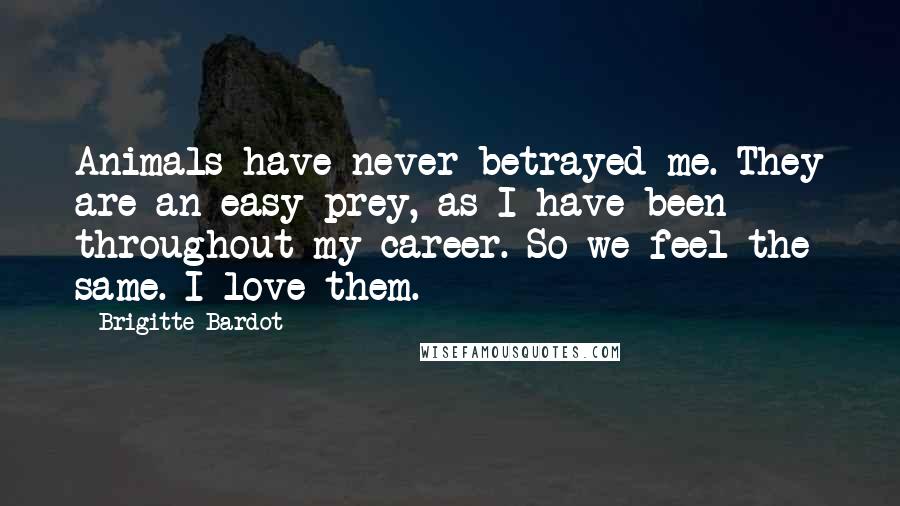 Brigitte Bardot Quotes: Animals have never betrayed me. They are an easy prey, as I have been throughout my career. So we feel the same. I love them.