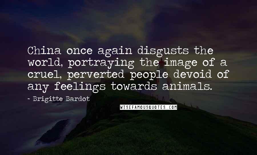 Brigitte Bardot Quotes: China once again disgusts the world, portraying the image of a cruel, perverted people devoid of any feelings towards animals.