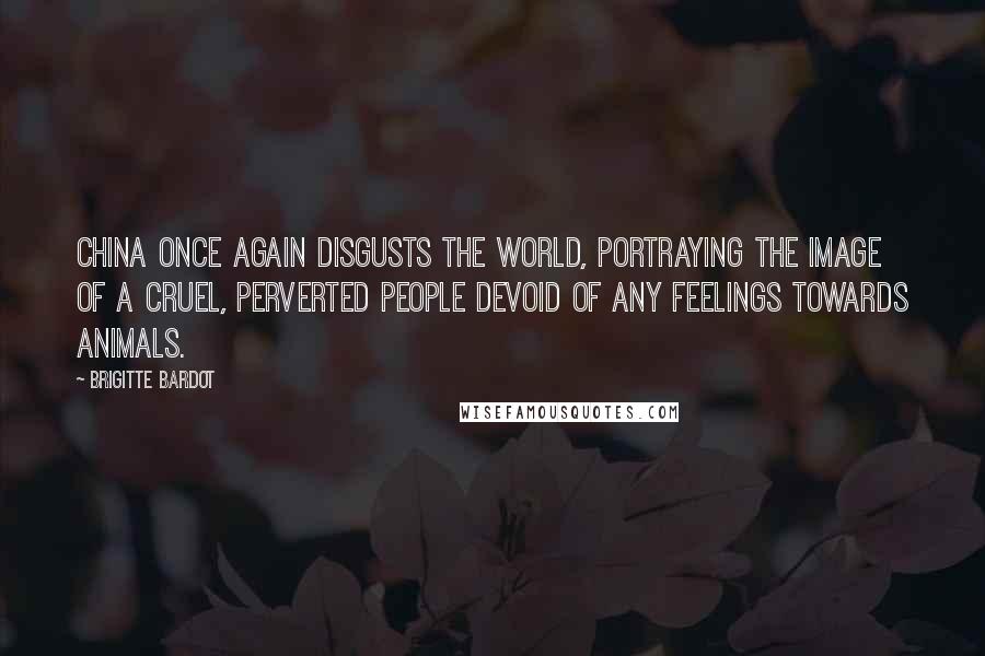 Brigitte Bardot Quotes: China once again disgusts the world, portraying the image of a cruel, perverted people devoid of any feelings towards animals.