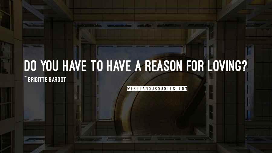 Brigitte Bardot Quotes: Do you have to have a reason for loving?