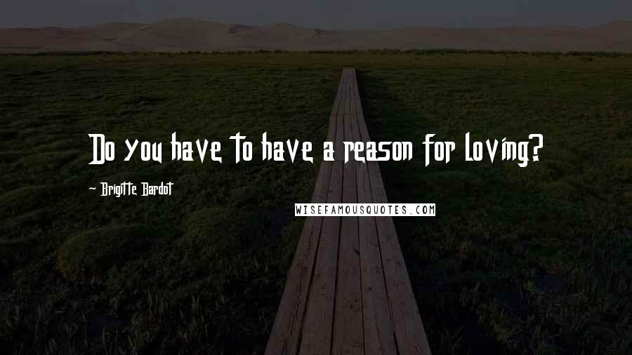 Brigitte Bardot Quotes: Do you have to have a reason for loving?