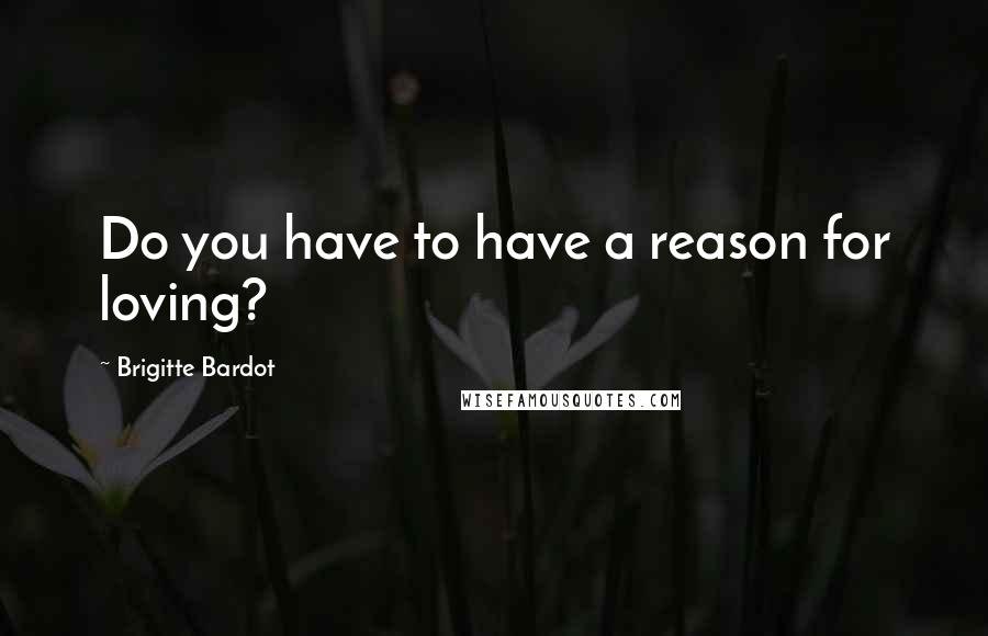 Brigitte Bardot Quotes: Do you have to have a reason for loving?