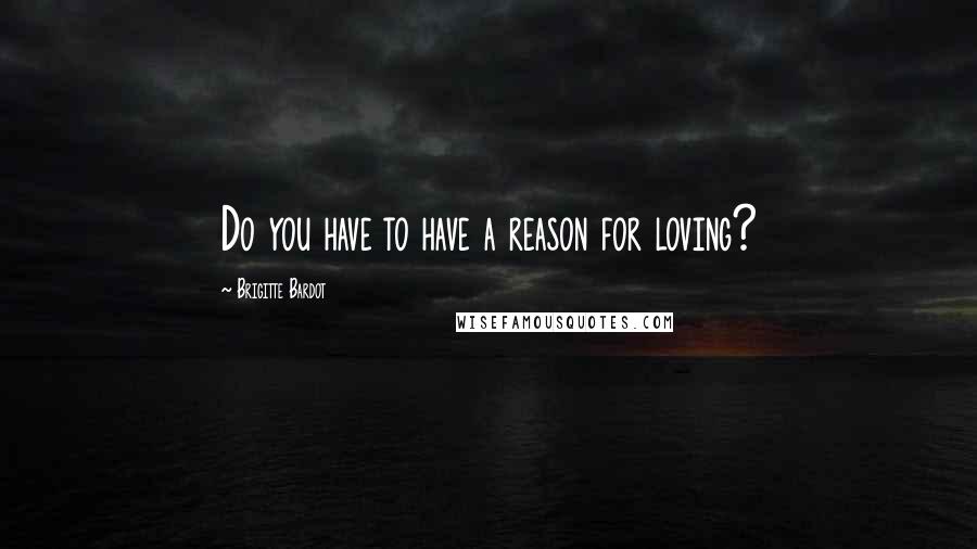 Brigitte Bardot Quotes: Do you have to have a reason for loving?