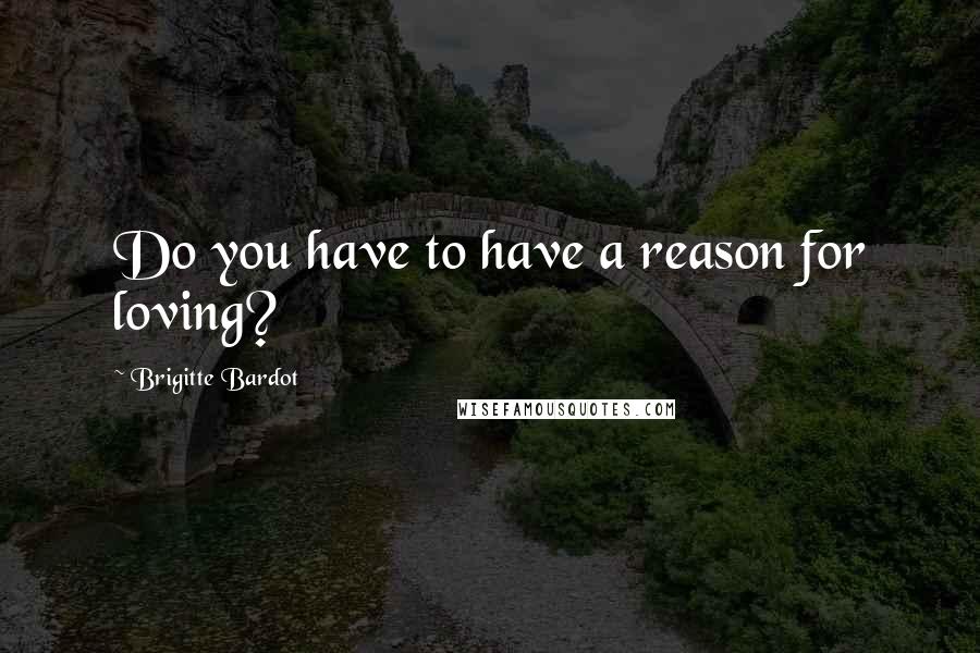 Brigitte Bardot Quotes: Do you have to have a reason for loving?