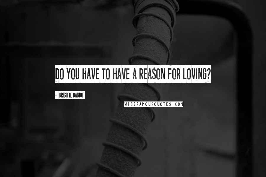 Brigitte Bardot Quotes: Do you have to have a reason for loving?