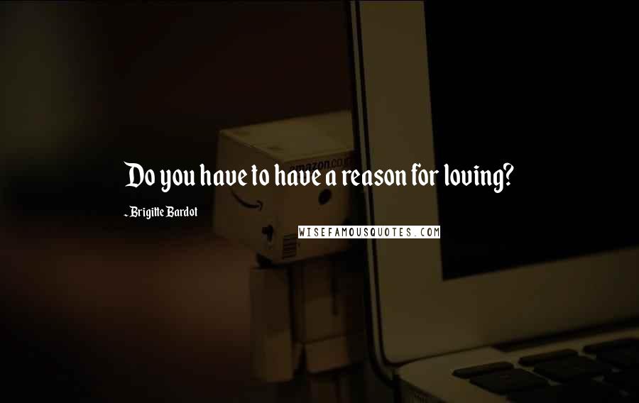 Brigitte Bardot Quotes: Do you have to have a reason for loving?