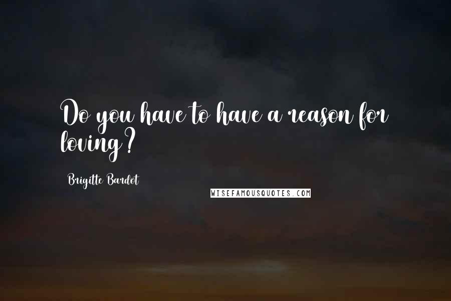 Brigitte Bardot Quotes: Do you have to have a reason for loving?