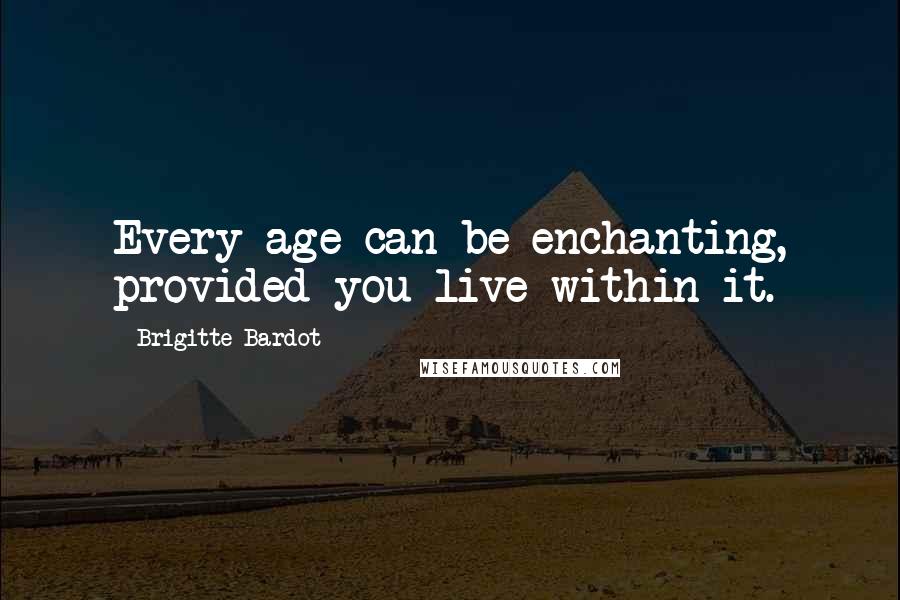 Brigitte Bardot Quotes: Every age can be enchanting, provided you live within it.