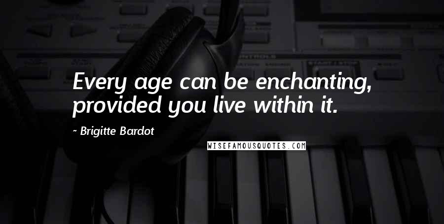 Brigitte Bardot Quotes: Every age can be enchanting, provided you live within it.