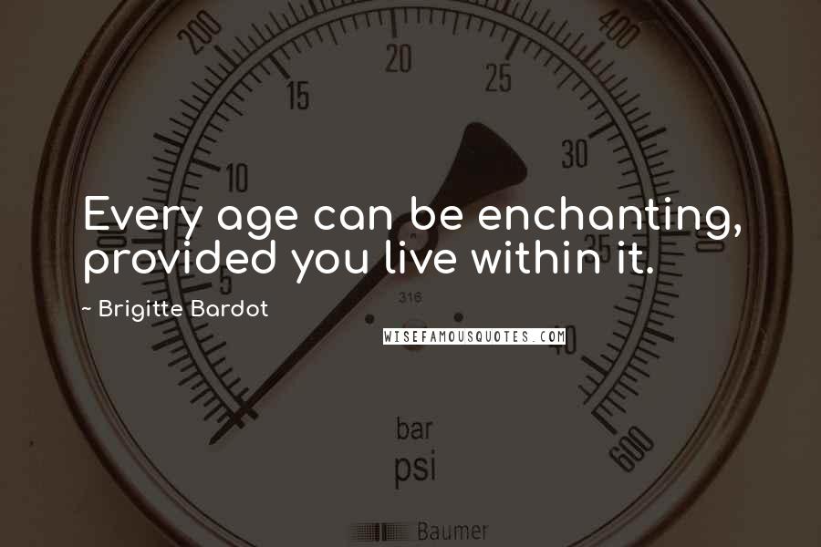 Brigitte Bardot Quotes: Every age can be enchanting, provided you live within it.