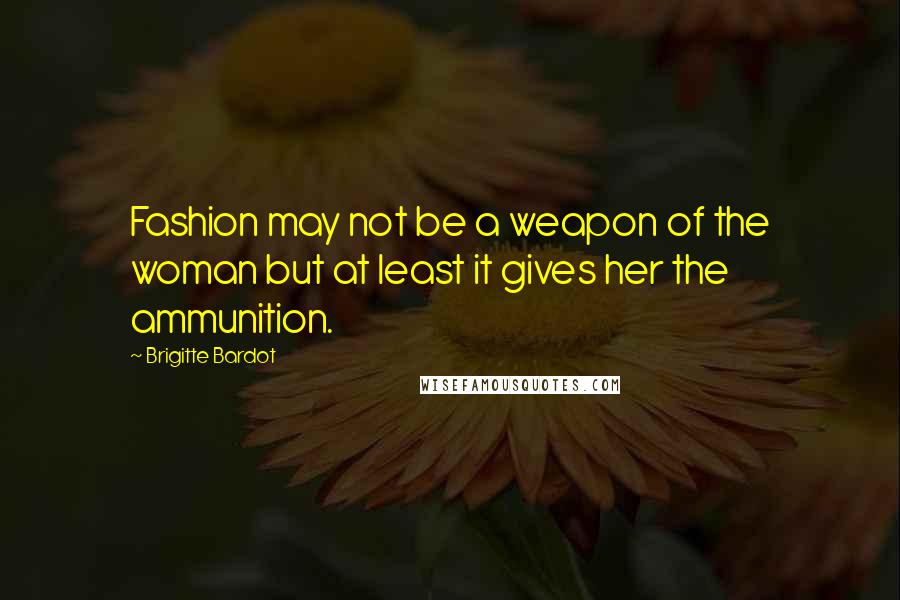 Brigitte Bardot Quotes: Fashion may not be a weapon of the woman but at least it gives her the ammunition.