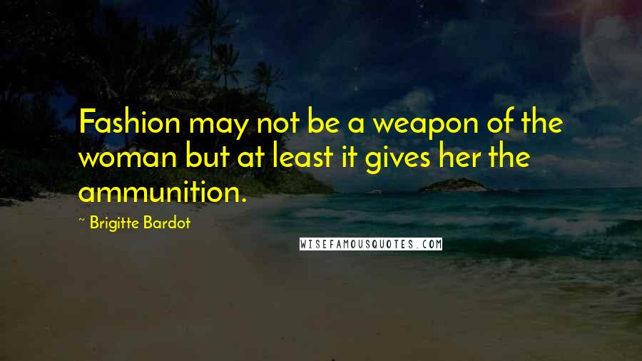 Brigitte Bardot Quotes: Fashion may not be a weapon of the woman but at least it gives her the ammunition.