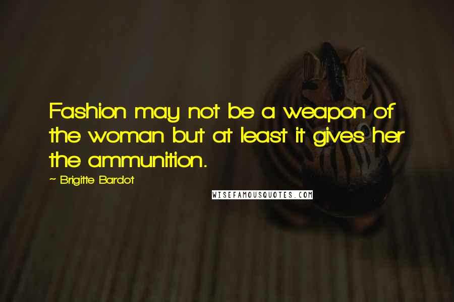 Brigitte Bardot Quotes: Fashion may not be a weapon of the woman but at least it gives her the ammunition.