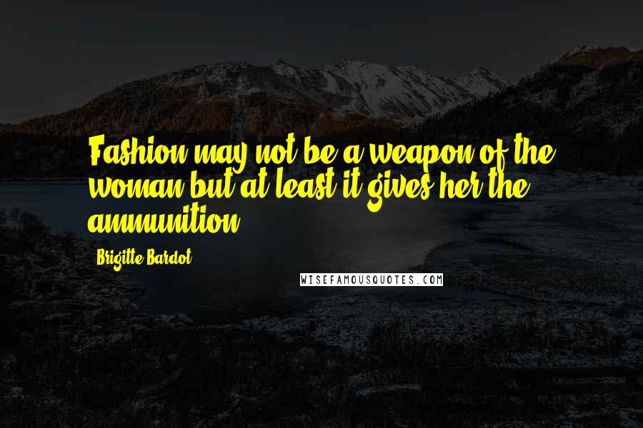 Brigitte Bardot Quotes: Fashion may not be a weapon of the woman but at least it gives her the ammunition.