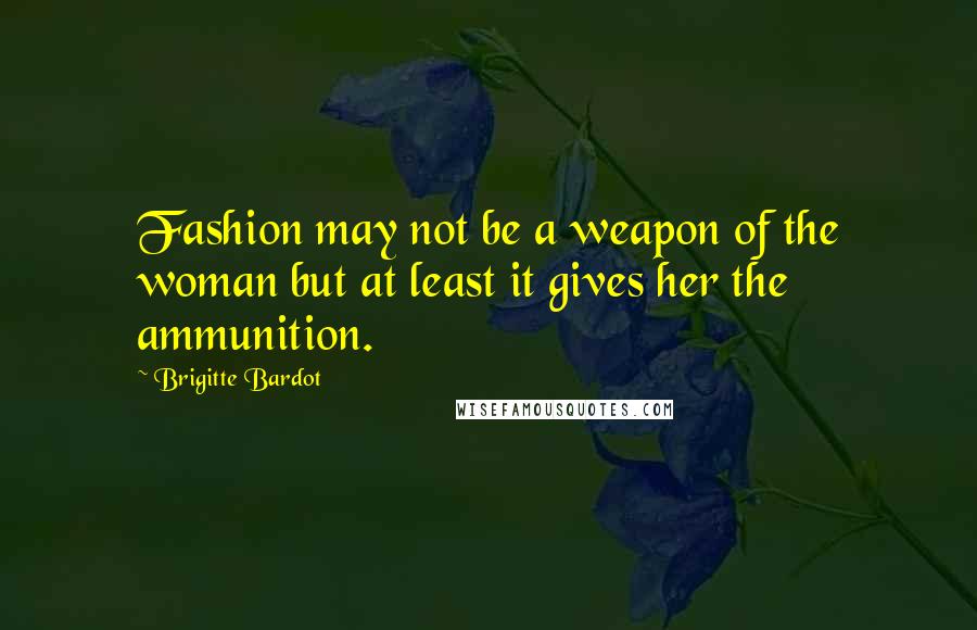 Brigitte Bardot Quotes: Fashion may not be a weapon of the woman but at least it gives her the ammunition.