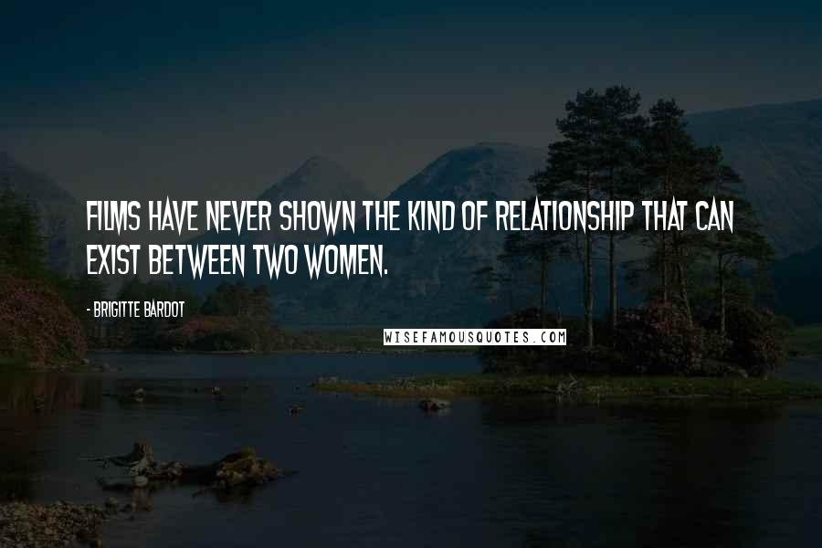 Brigitte Bardot Quotes: Films have never shown the kind of relationship that can exist between two women.