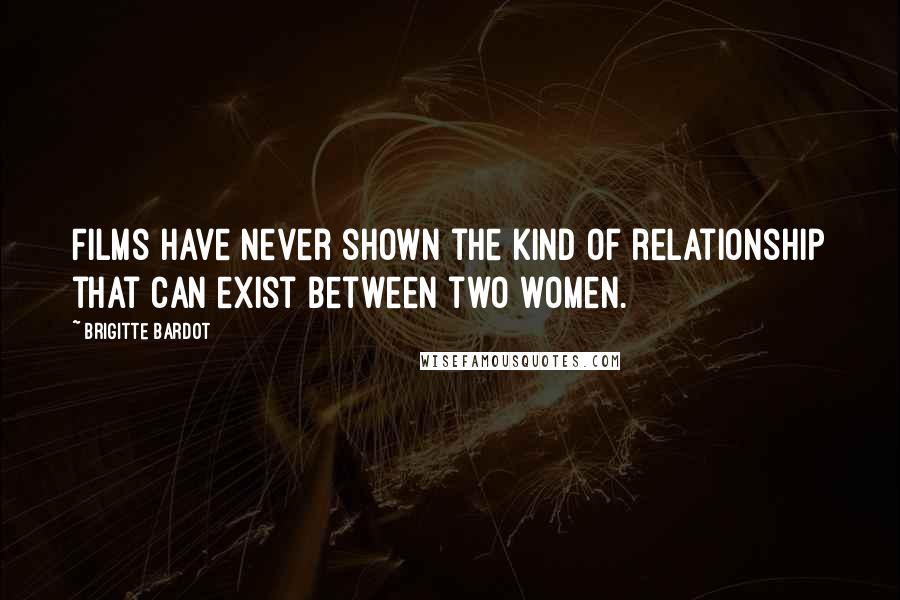 Brigitte Bardot Quotes: Films have never shown the kind of relationship that can exist between two women.