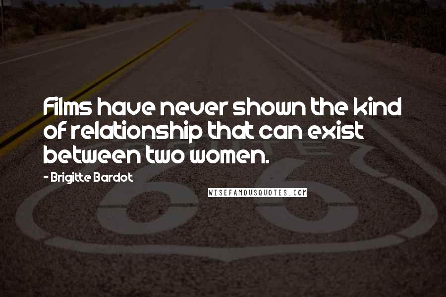 Brigitte Bardot Quotes: Films have never shown the kind of relationship that can exist between two women.
