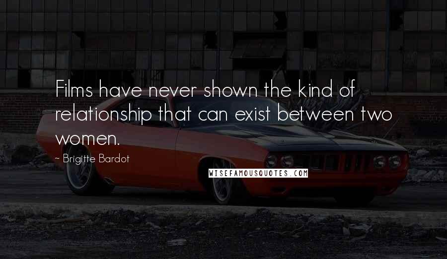 Brigitte Bardot Quotes: Films have never shown the kind of relationship that can exist between two women.