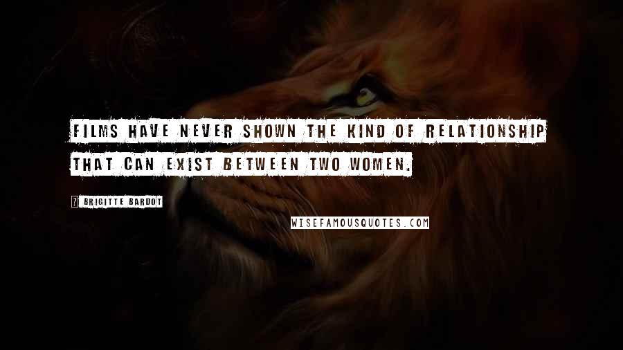 Brigitte Bardot Quotes: Films have never shown the kind of relationship that can exist between two women.