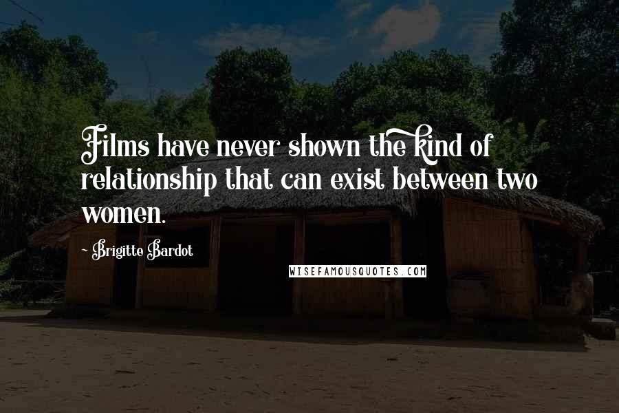 Brigitte Bardot Quotes: Films have never shown the kind of relationship that can exist between two women.