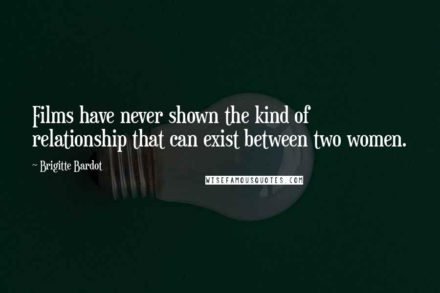 Brigitte Bardot Quotes: Films have never shown the kind of relationship that can exist between two women.