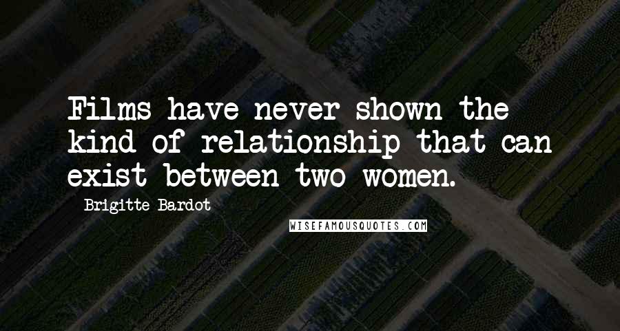 Brigitte Bardot Quotes: Films have never shown the kind of relationship that can exist between two women.