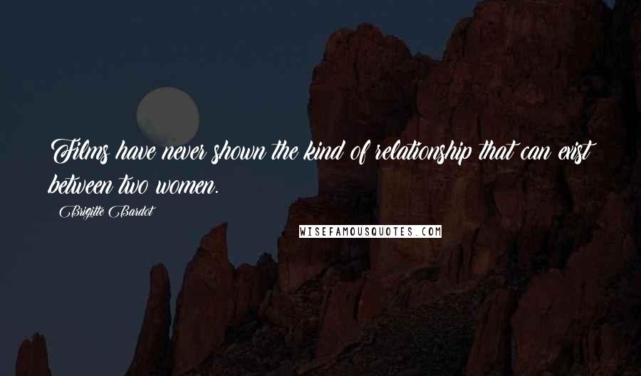 Brigitte Bardot Quotes: Films have never shown the kind of relationship that can exist between two women.
