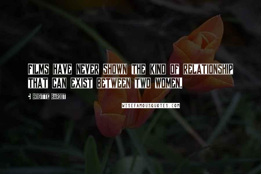 Brigitte Bardot Quotes: Films have never shown the kind of relationship that can exist between two women.