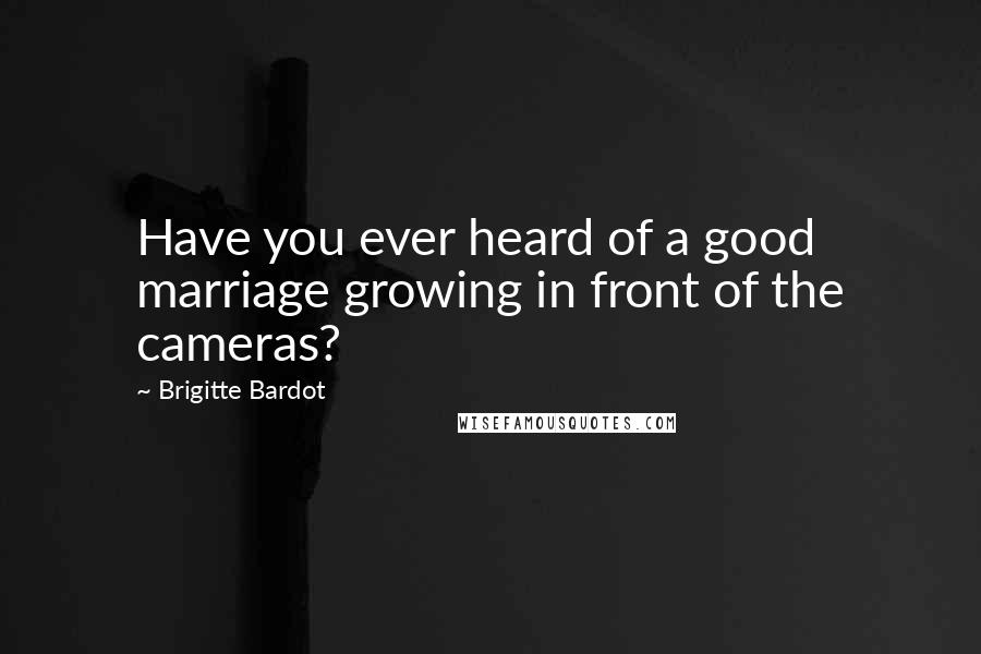 Brigitte Bardot Quotes: Have you ever heard of a good marriage growing in front of the cameras?