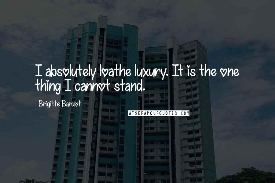 Brigitte Bardot Quotes: I absolutely loathe luxury. It is the one thing I cannot stand.