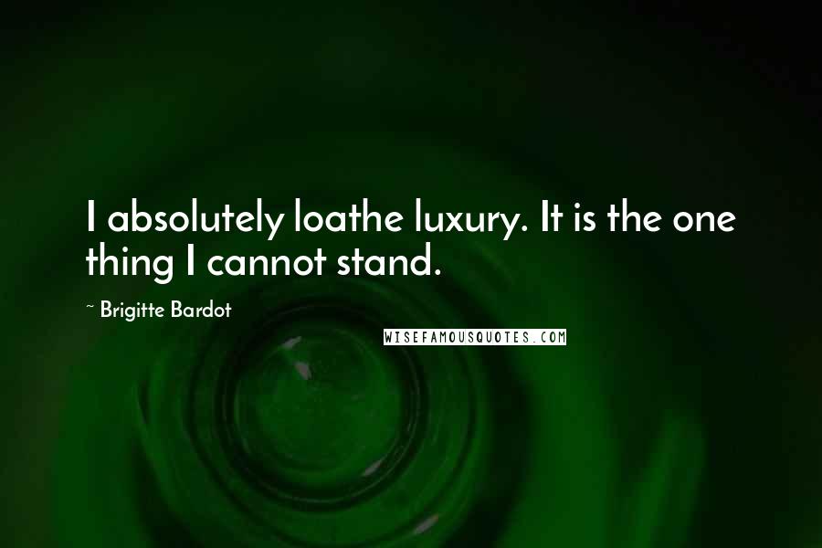 Brigitte Bardot Quotes: I absolutely loathe luxury. It is the one thing I cannot stand.